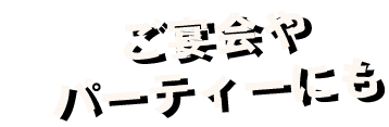 ご宴会やパーティーにも